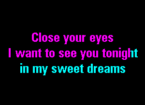 Close your eyes

I want to see you tonight
in my sweet dreams