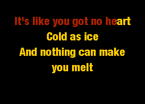 It's like you got no heart
Cold as ice

And nothing can make
you melt