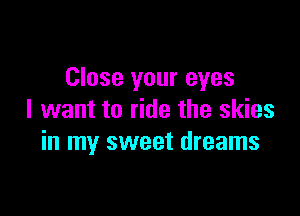 Close your eyes

I want to ride the skies
in my sweet dreams