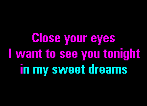 Close your eyes

I want to see you tonight
in my sweet dreams