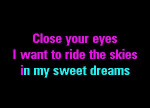 Close your eyes

I want to ride the skies
in my sweet dreams