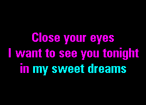 Close your eyes

I want to see you tonight
in my sweet dreams