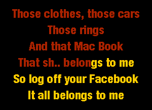 Those clothes, those cars
Those rings
And that Mac Book
That sh.. belongs to me
50 log off your Facebook
It all belongs to me