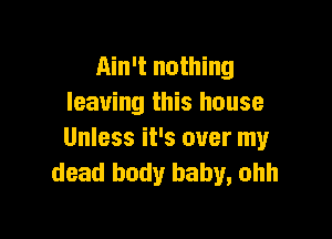 Ain't nothing
leaving this house

Unless it's over my
dead body baby, ohh
