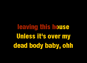 leaving this house

Unless it's over my
dead body baby, ohh