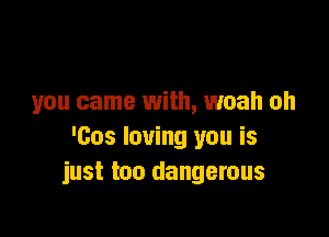 you came with, woah oh

'603 loving you is
just too dangerous