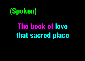 (Spoken)
The book of love

that sacred place