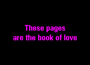 These pages

are the book of love