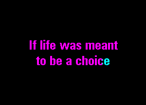If life was meant

to be a choice