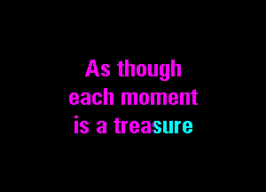 As though

each moment
is a treasure