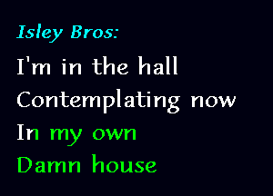 Isley Brosr
I'm in the hall

Contemplating now

In my own
Damn house