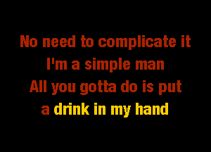 No need to complicate it
I'm a simple man
All you gotta do is put
a drink in my hand
