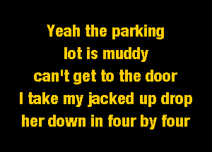 Yeah the parking
lot is muddy
can't get to the door
I take my iacked up drop
her down in four by four