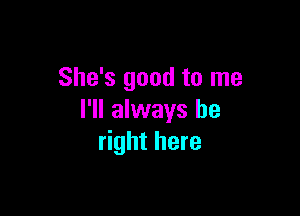 She's good to me

I'll always be
right here