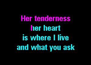 Her tenderness
her heart

is where I live
and what you ask