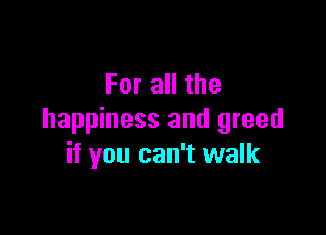 For all the

happiness and greed
if you can't walk