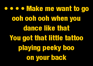 o o o 0 Make me want to go
ooh ooh ooh when you
dance like that
You got that little tattoo

playing peeky ban
on your back