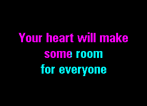 Your heart will make

some room
for everyone