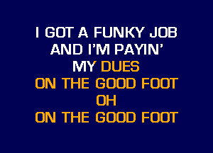 I GOT A FUNKY JOB
AND I'M PAYIN'
MY DUES
ON THE GOOD FOOT
0H
ON THE GOOD FOOT

g