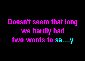 Doesn't seem that long

we hardly had
two words to 33....54r