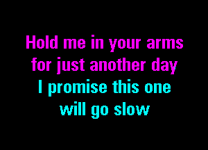 Hold me in your arms
for just another day

I promise this one
will go slow