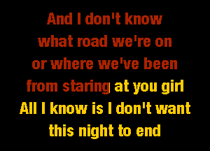 And I don't know
what road we're on
or where we've been
from staring at you girl
All I know is I don't want
this night to end