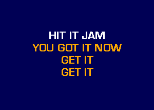 HIT IT JAM
YOU GOT IT NOW

GET IT
GET IT