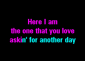 Here I am

the one that you love
askin' for another day