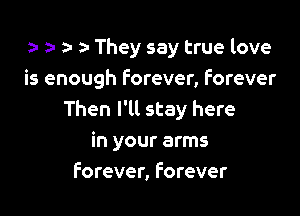 a n a z- They say true love

is enough Forever, Forever

Then I'll stay here
in your arms
Forever, Forever