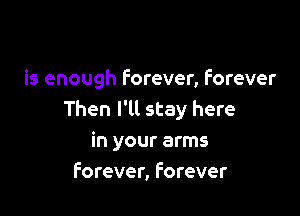 is enough Forever, Forever

Then I'll stay here
in your arms
Forever, Forever