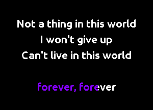 Not a thing in this world
I won't give up

Can't live in this world

Forever, Forever