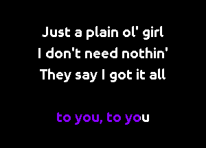 Just a plain ol' girl
I don't need nothin'

They say I got it all

to you, to you