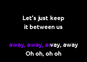 Let's just keep
it between us

away, away, away, away
Oh oh, oh oh