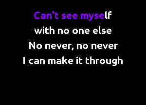 Can't see myself
with no one else
No never, no never

I can make it through