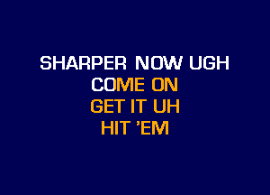 SHARPER NOW UGH
COME ON

GET IT UH
HIT 'EM