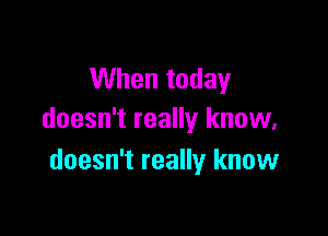 When today

doesn't really know.
doesn't really know