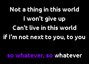 Not a thing in this world
I won't give up
Can't live in this world
if I'm not next to you, to you

so whatever, so whatever