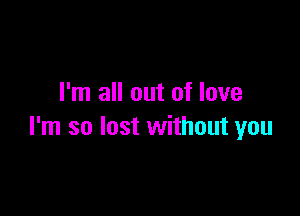 I'm all out of love

I'm so lost without you