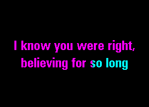 I know you were right,

believing for so long