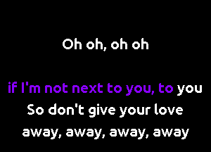 Oh oh, oh oh

if I'm not next to you, to you
So don't give your love
away, away, away, away