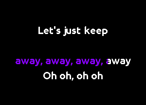 Let's just keep

away, away, away, away
Oh oh, oh oh