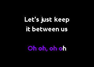 Let's just keep
it between us

Oh oh, oh oh