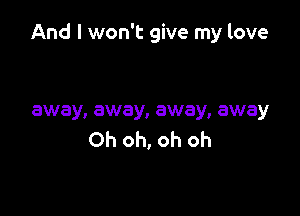 And I won't give my love

away, away, away, away
Oh oh, oh oh