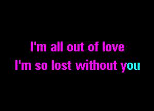 I'm all out of love

I'm so lost without you