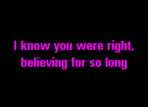 I know you were right,

believing for so long