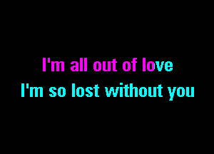 I'm all out of love

I'm so lost without you