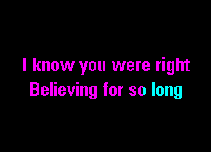 I know you were right

Believing for so long