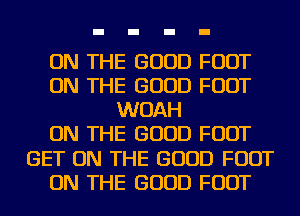 ON THE GOOD FOOT
ON THE GOOD FOOT
WOAH
ON THE GOOD FOOT
GET ON THE GOOD FOOT
ON THE GOOD FOOT