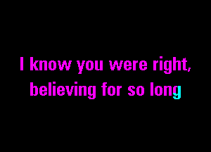 I know you were right,

believing for so long