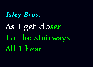 Isle)! Brosr

As I get closer

To the stairways
All I hear